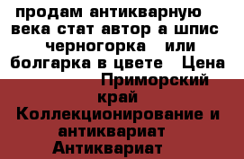 продам антикварную 19 века стат автор а.шпис  “черногорка “ или болгарка в цвете › Цена ­ 350 000 - Приморский край Коллекционирование и антиквариат » Антиквариат   